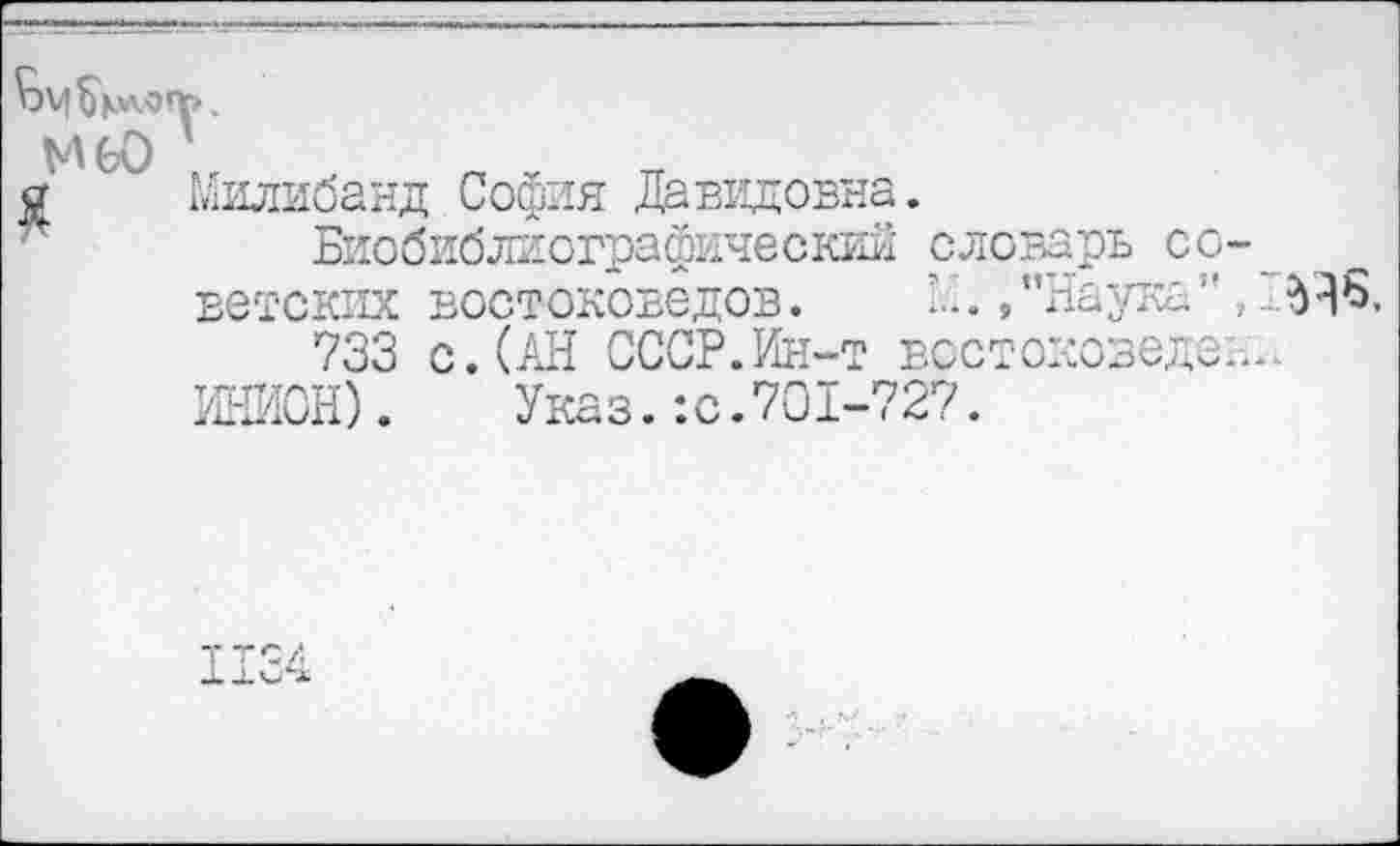 ﻿М ЬО	__
а Милибанд София Давидовна.
Биобиблиографический словарь со
ветских востоковедов. ’.'./'Наука"
733 с.(АН СССР.Ин-т востоковеде
ИНИОН). Указ.:с.701-727.